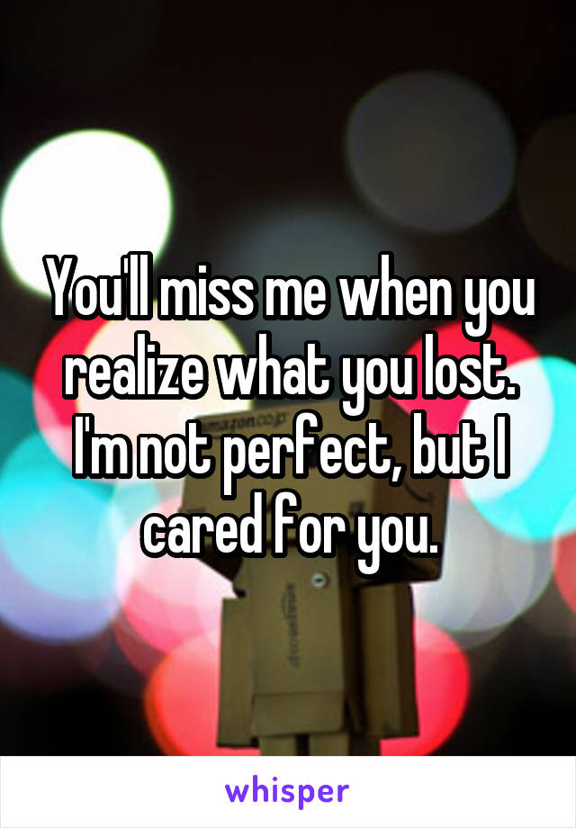 You'll miss me when you realize what you lost. I'm not perfect, but I cared for you.