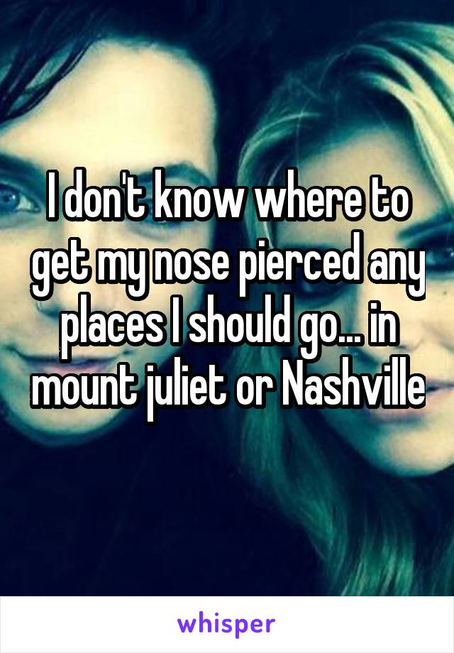 I don't know where to get my nose pierced any places I should go... in mount juliet or Nashville 