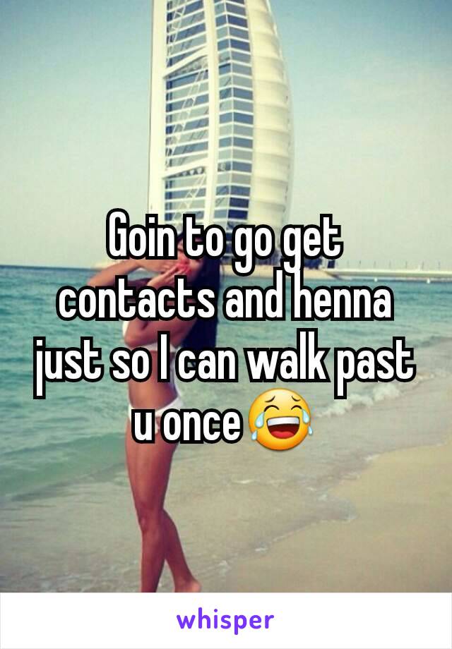 Goin to go get contacts and henna just so I can walk past u once😂