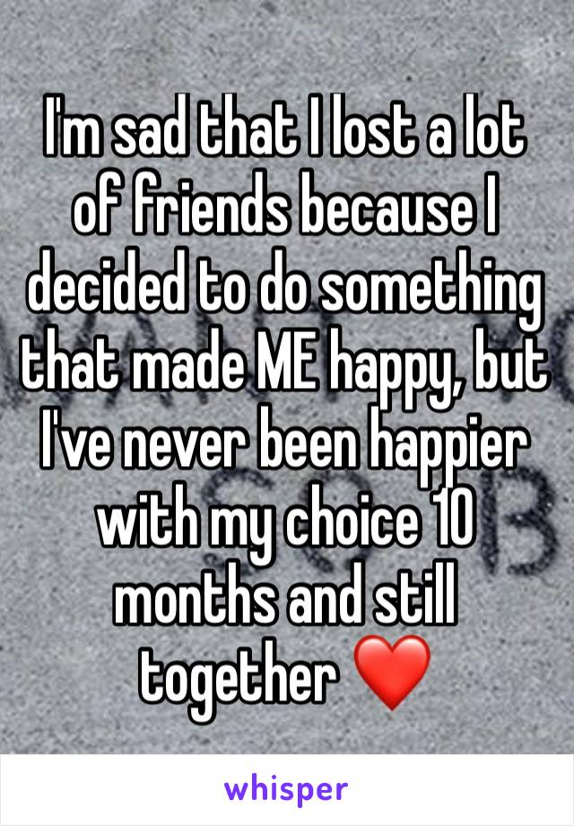 I'm sad that I lost a lot of friends because I decided to do something that made ME happy, but I've never been happier with my choice 10 months and still together ❤