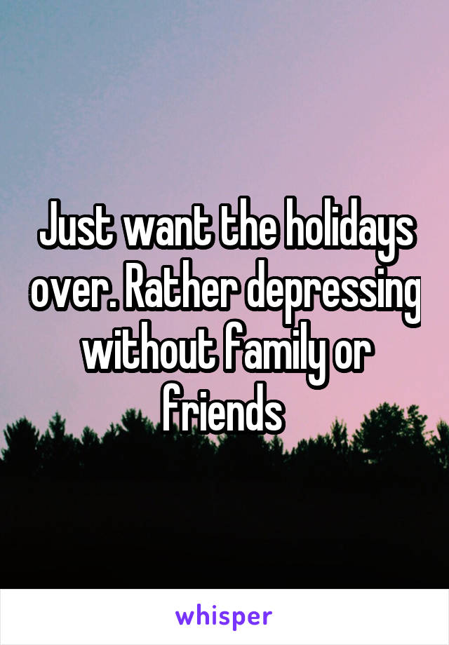 Just want the holidays over. Rather depressing without family or friends 