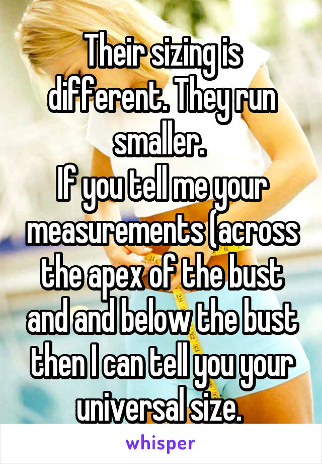 Their sizing is different. They run smaller. 
If you tell me your measurements (across the apex of the bust and and below the bust then I can tell you your universal size. 