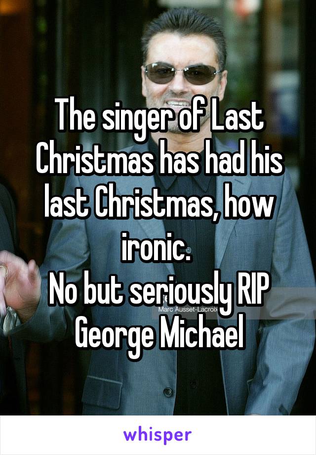 The singer of Last Christmas has had his last Christmas, how ironic. 
No but seriously RIP George Michael