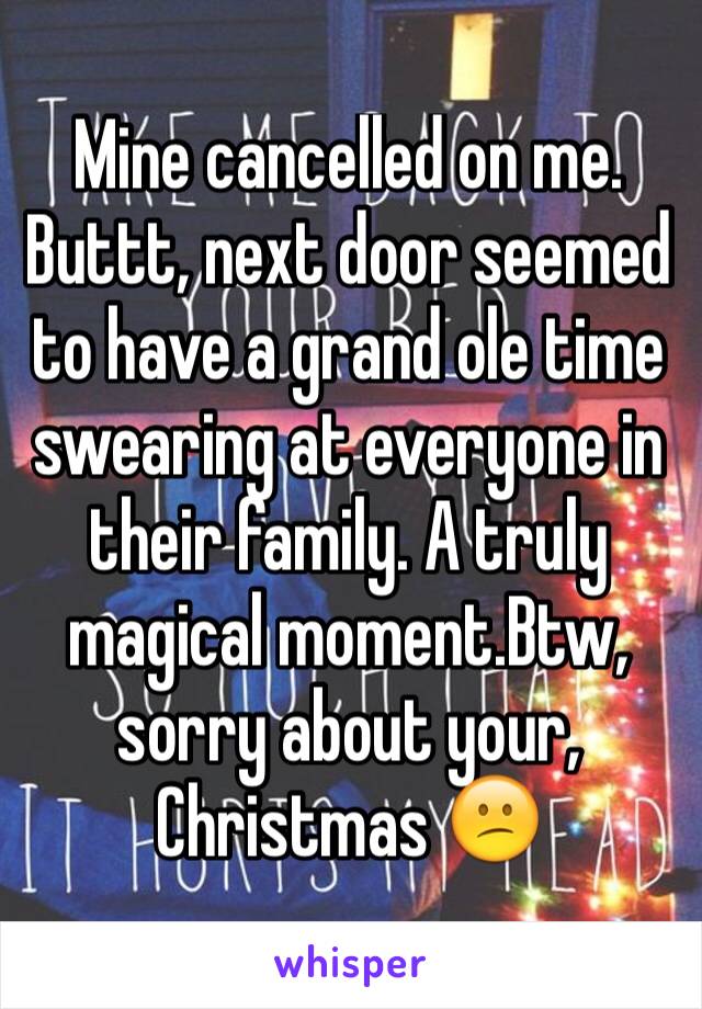 Mine cancelled on me. Buttt, next door seemed to have a grand ole time swearing at everyone in their family. A truly magical moment.Btw, sorry about your, Christmas 😕