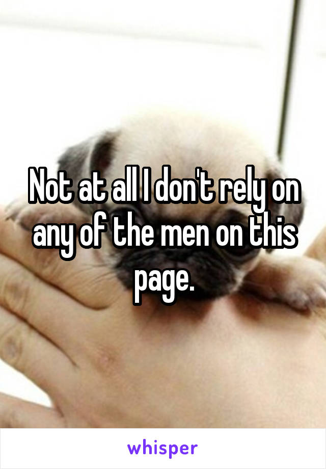Not at all I don't rely on any of the men on this page.