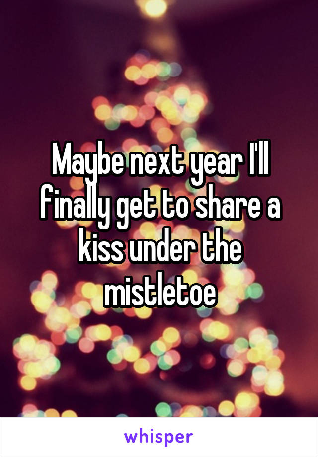 Maybe next year I'll finally get to share a kiss under the mistletoe