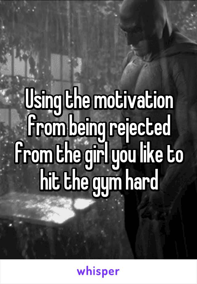 Using the motivation from being rejected from the girl you like to hit the gym hard