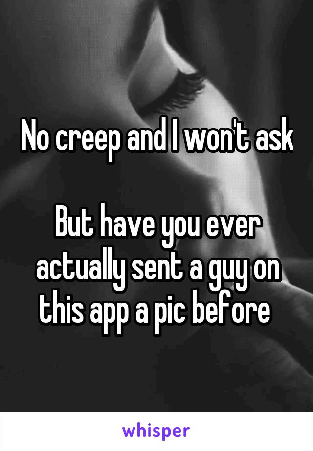 No creep and I won't ask 
But have you ever actually sent a guy on this app a pic before 