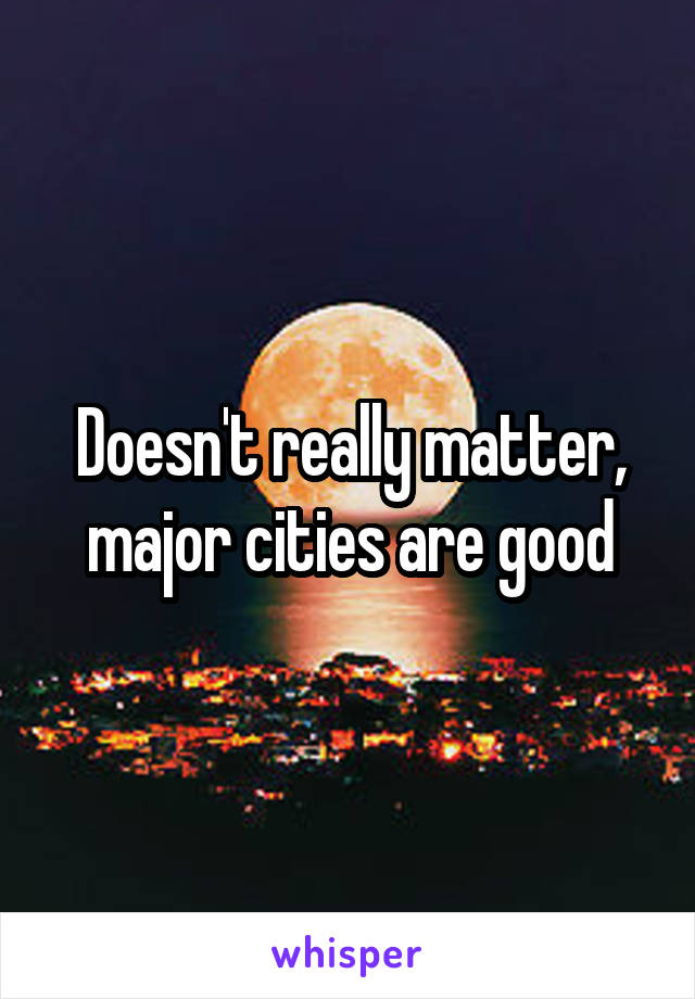 Doesn't really matter, major cities are good