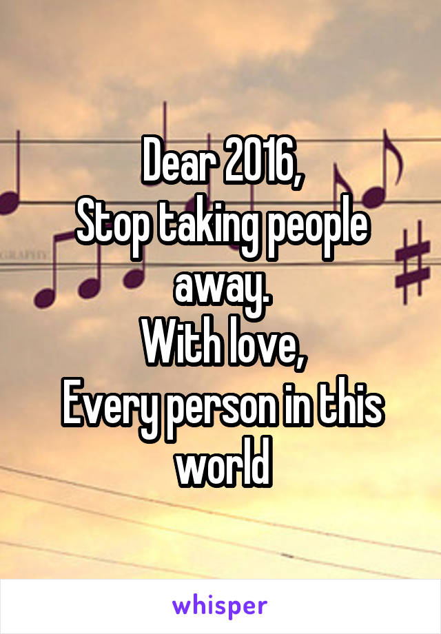 Dear 2016,
Stop taking people away.
With love,
Every person in this world