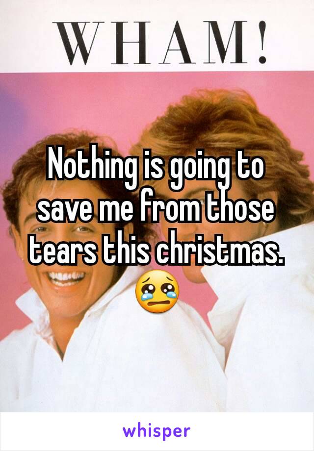 Nothing is going to save me from those tears this christmas. 😢