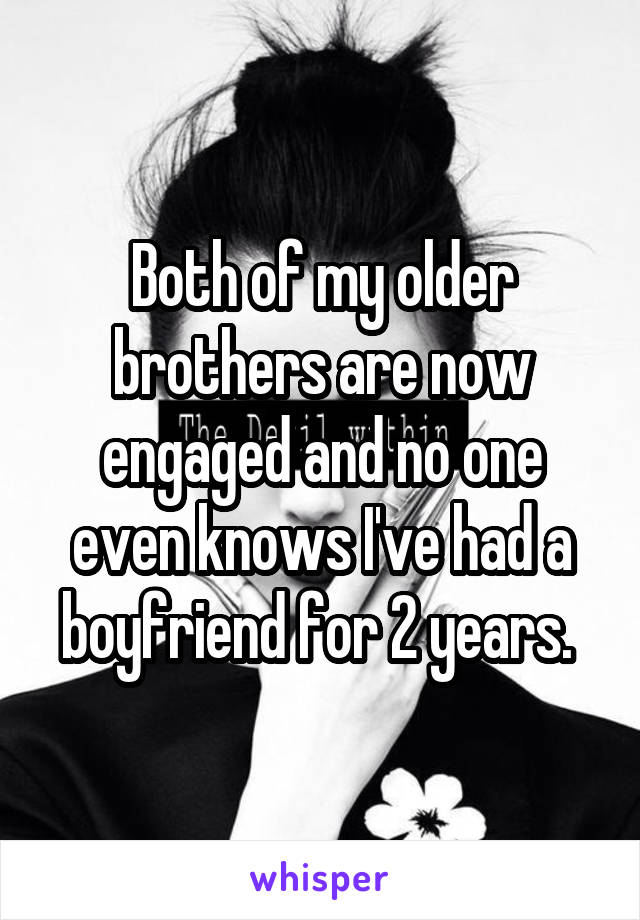 Both of my older brothers are now engaged and no one even knows I've had a boyfriend for 2 years. 