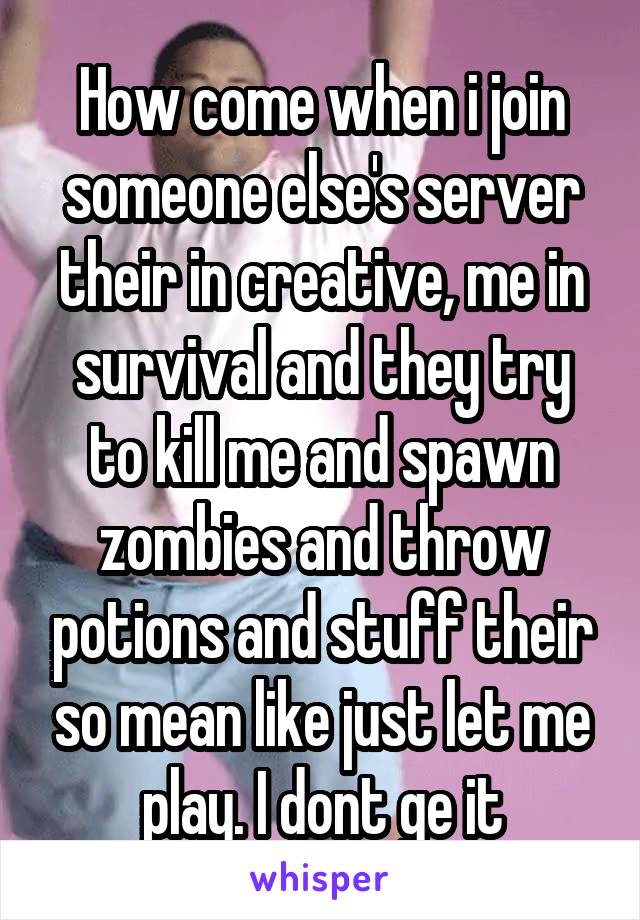 How come when i join someone else's server their in creative, me in survival and they try to kill me and spawn zombies and throw potions and stuff their so mean like just let me play. I dont ge it