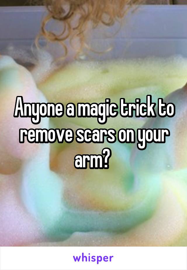 Anyone a magic trick to remove scars on your arm? 