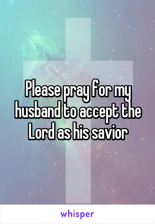 Please pray for my husband to accept the Lord as his savior