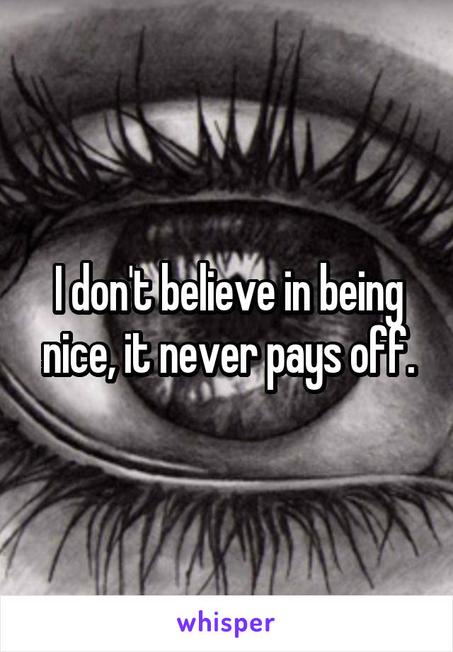 I don't believe in being nice, it never pays off.