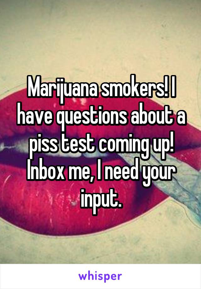 Marijuana smokers! I have questions about a piss test coming up! Inbox me, I need your input.