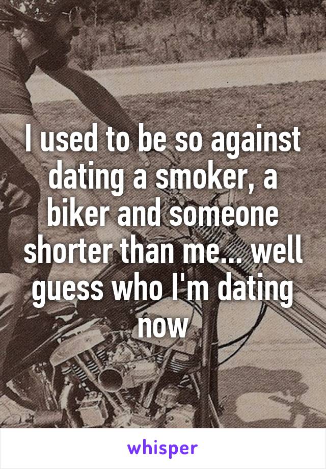 I used to be so against dating a smoker, a biker and someone shorter than me... well guess who I'm dating now