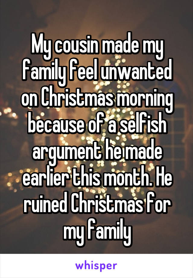 My cousin made my family feel unwanted on Christmas morning because of a selfish argument he made earlier this month. He ruined Christmas for my family