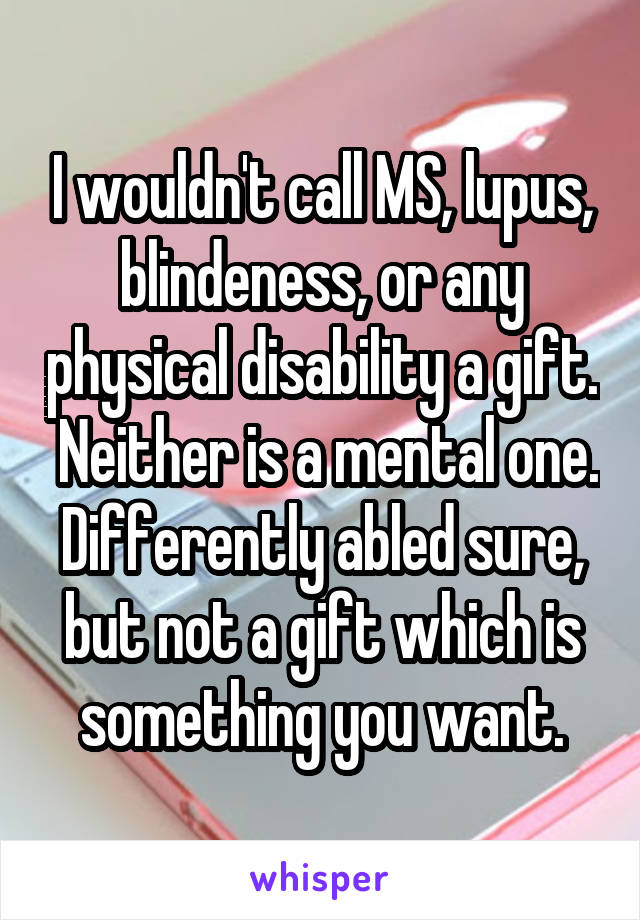 I wouldn't call MS, lupus, blindeness, or any physical disability a gift.  Neither is a mental one. Differently abled sure, but not a gift which is something you want.