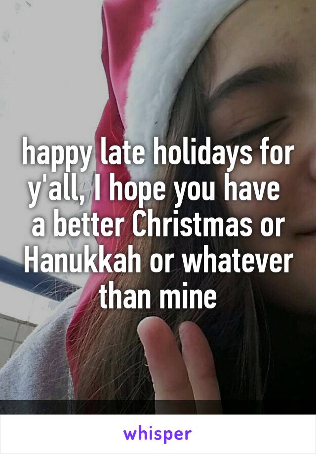 happy late holidays for y'all, I hope you have  a better Christmas or Hanukkah or whatever than mine