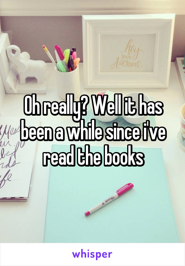 Oh really? Well it has been a while since i've read the books