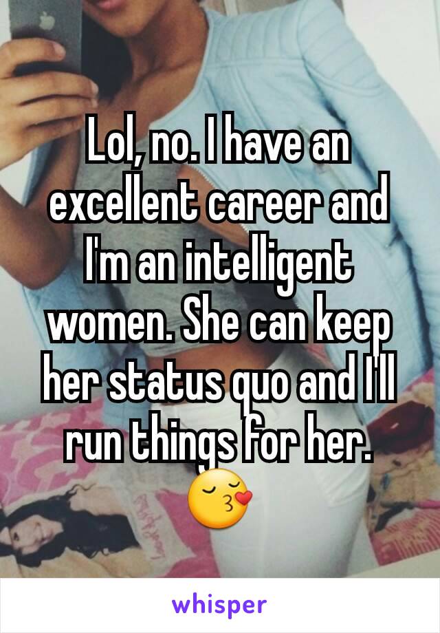 Lol, no. I have an excellent career and I'm an intelligent women. She can keep her status quo and I'll run things for her. 😚