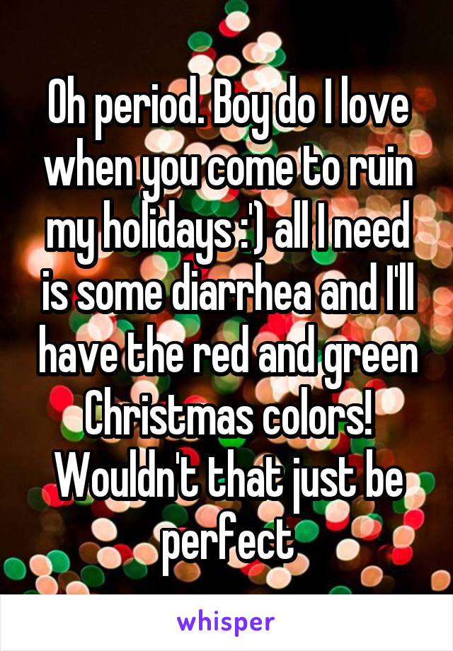 Oh period. Boy do I love when you come to ruin my holidays :') all I need is some diarrhea and I'll have the red and green Christmas colors! Wouldn't that just be perfect