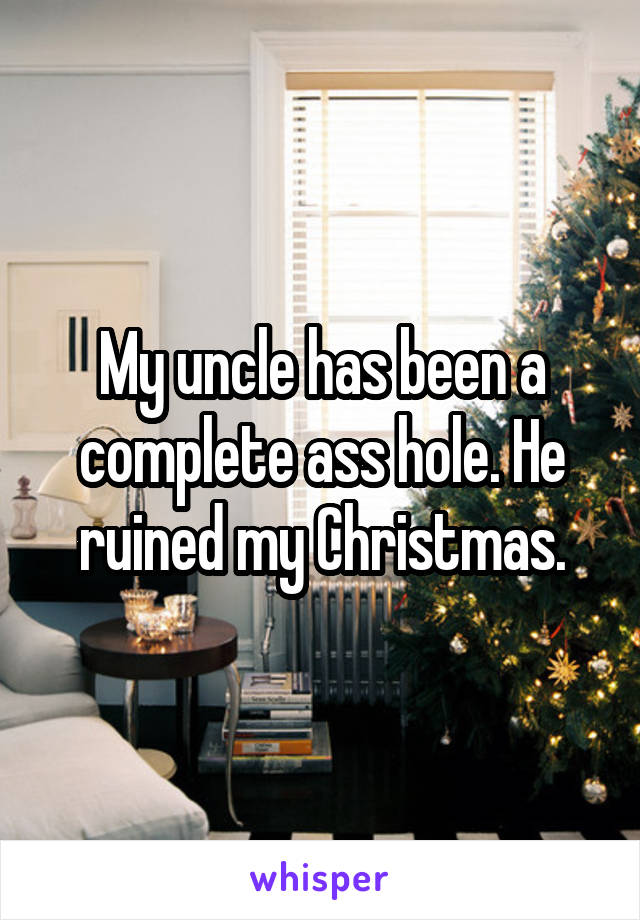 My uncle has been a complete ass hole. He ruined my Christmas.