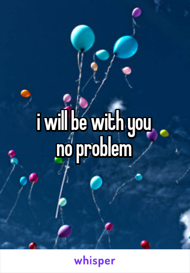 i will be with you 
no problem 