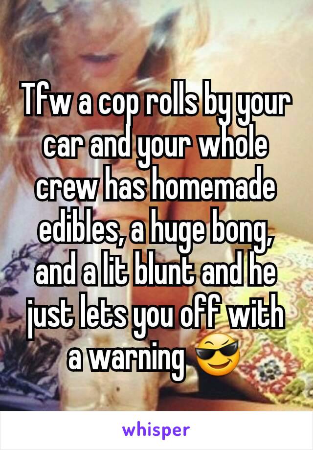 Tfw a cop rolls by your car and your whole crew has homemade edibles, a huge bong, and a lit blunt and he just lets you off with a warning 😎