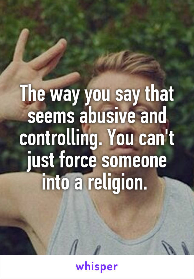 The way you say that seems abusive and controlling. You can't just force someone into a religion. 