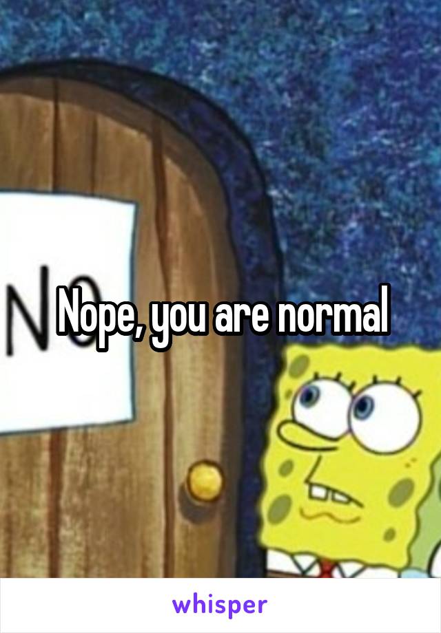 Nope, you are normal