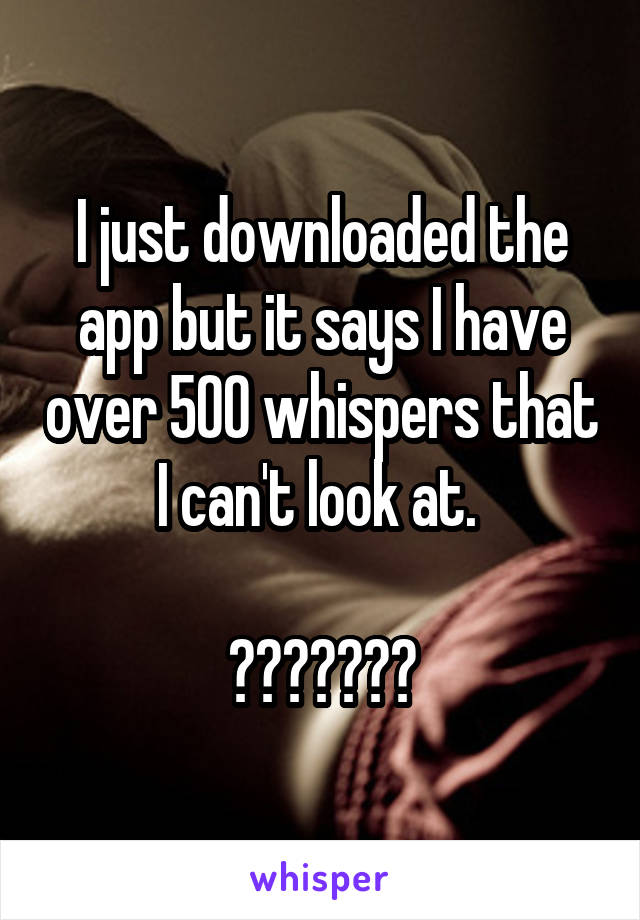 I just downloaded the app but it says I have over 500 whispers that I can't look at. 

???????