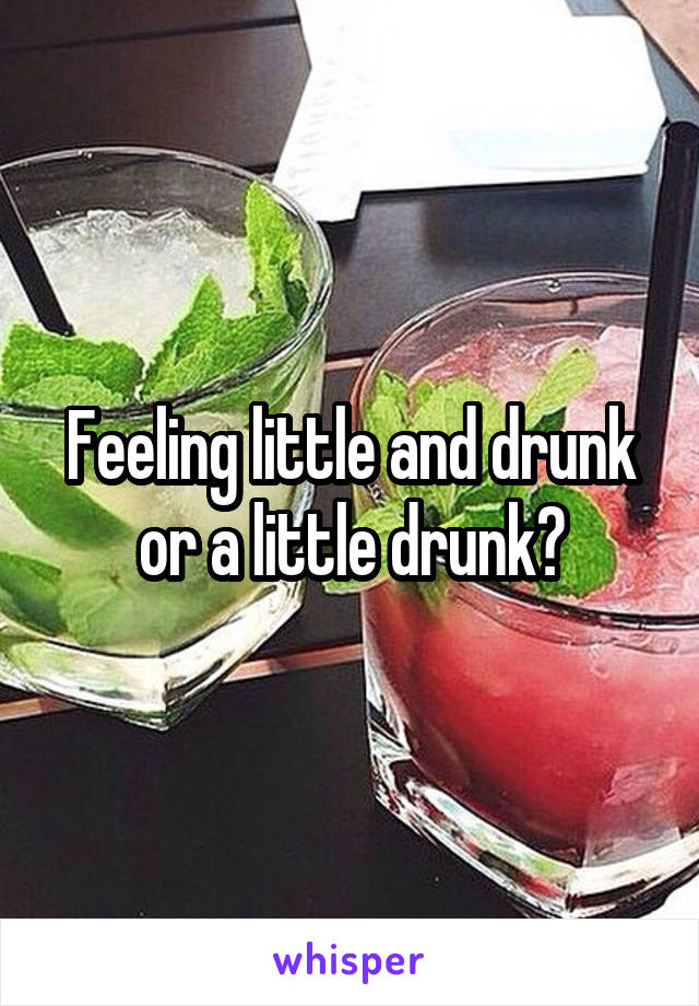 Feeling little and drunk or a little drunk?