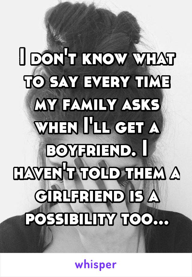 I don't know what to say every time my family asks when I'll get a boyfriend. I haven't told them a girlfriend is a possibility too...