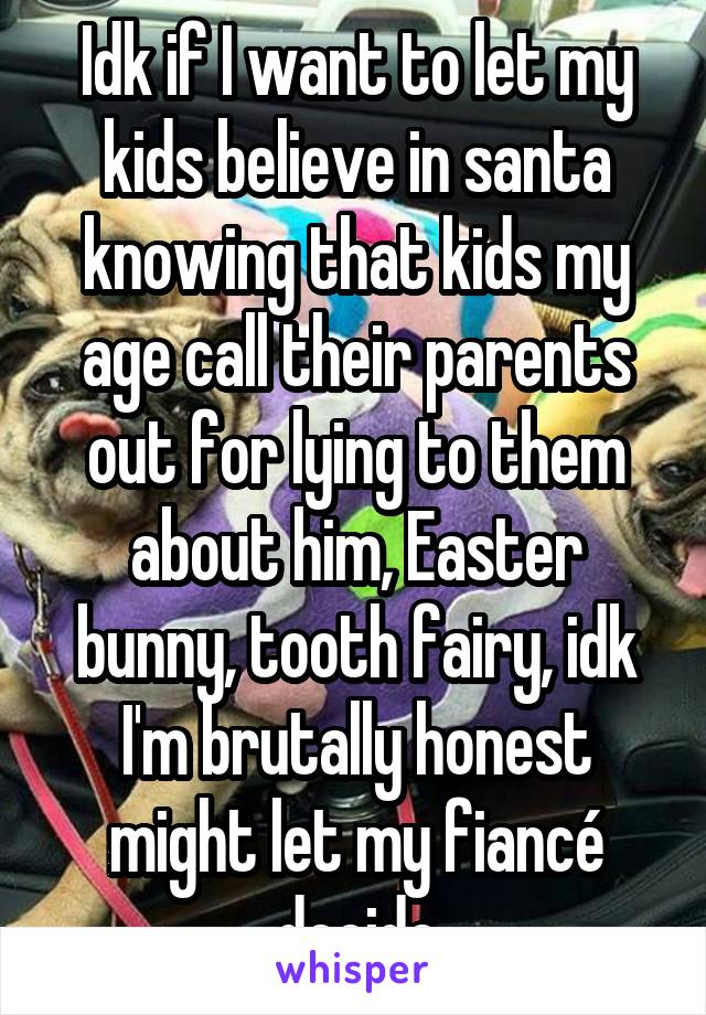 Idk if I want to let my kids believe in santa knowing that kids my age call their parents out for lying to them about him, Easter bunny, tooth fairy, idk I'm brutally honest might let my fiancé decide