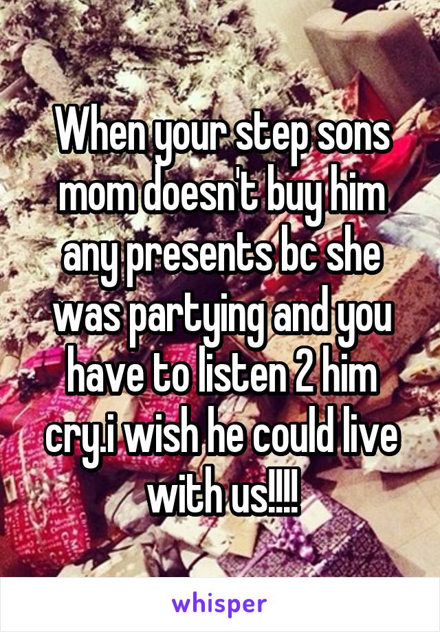 When your step sons mom doesn't buy him any presents bc she was partying and you have to listen 2 him cry.i wish he could live with us!!!!