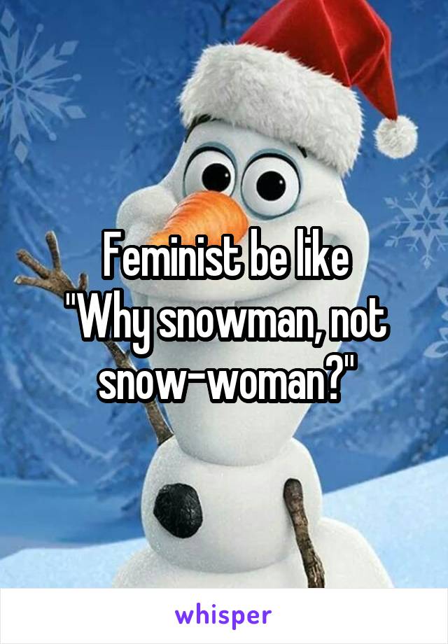 Feminist be like
"Why snowman, not snow-woman?"