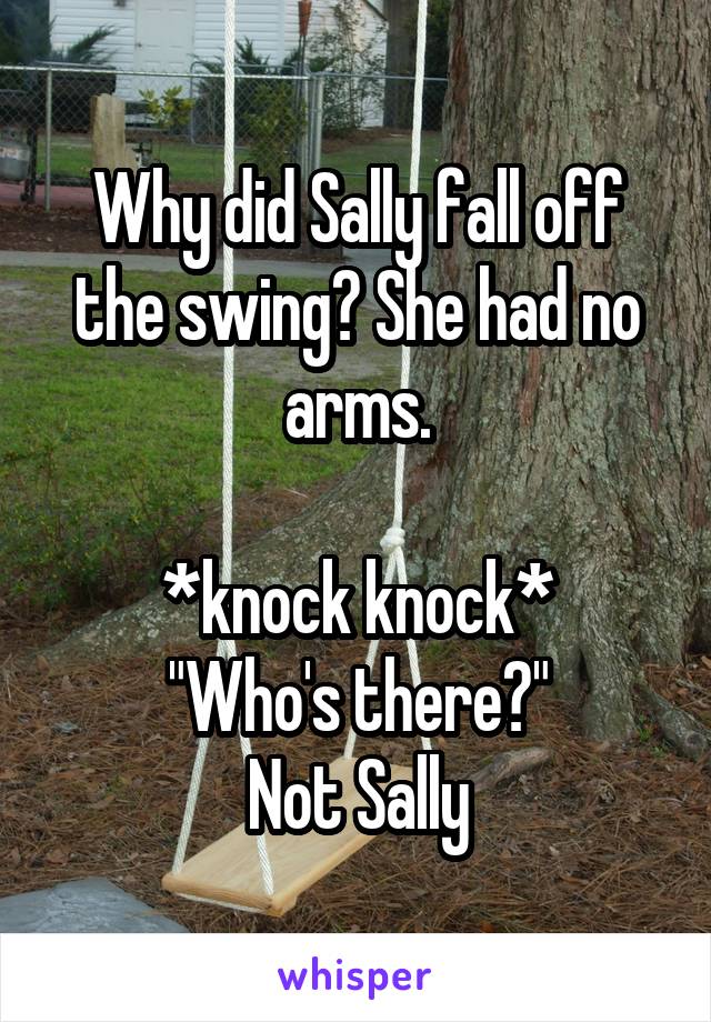 Why did Sally fall off the swing? She had no arms.

*knock knock*
"Who's there?"
Not Sally