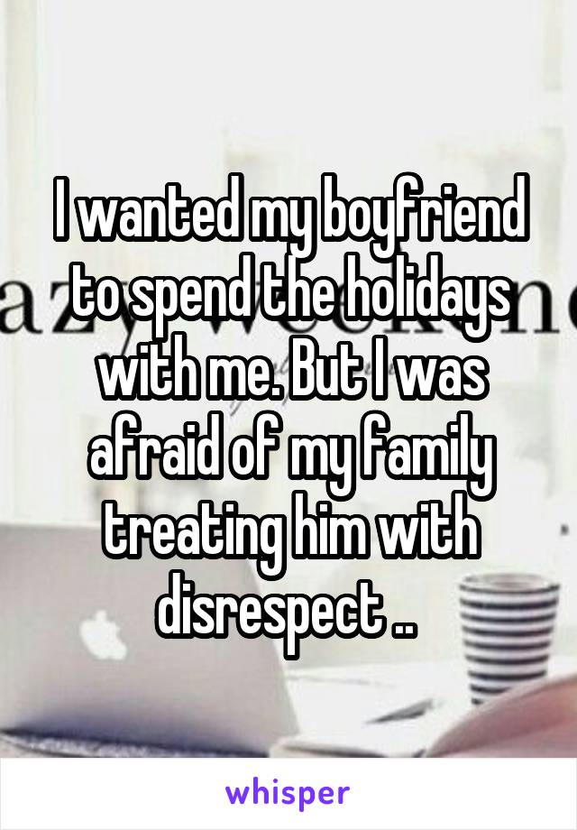 I wanted my boyfriend to spend the holidays with me. But I was afraid of my family treating him with disrespect .. 