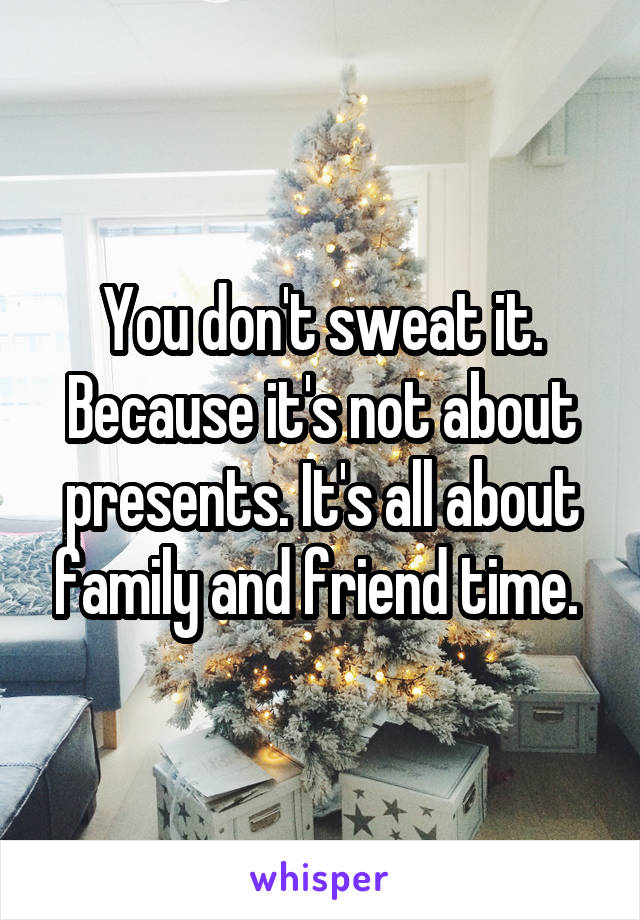 You don't sweat it. Because it's not about presents. It's all about family and friend time. 