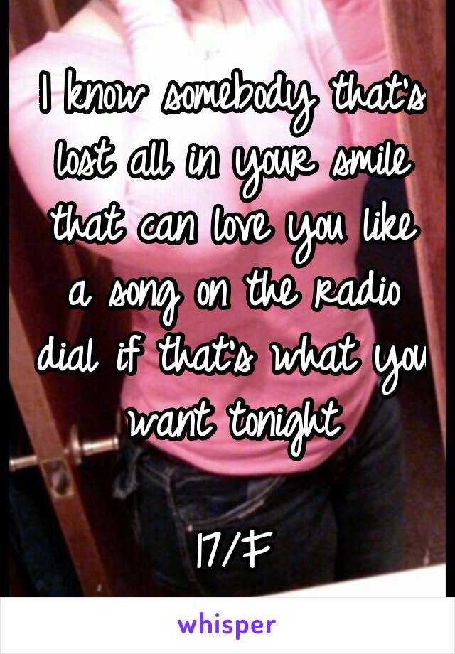 I know somebody that's lost all in your smile that can love you like a song on the radio dial if that's what you want tonight

17/F