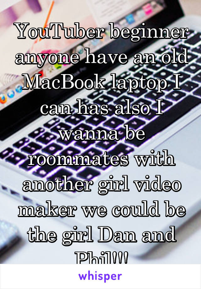 YouTuber beginner anyone have an old MacBook laptop I can has also I wanna be roommates with another girl video maker we could be the girl Dan and Phil!!!