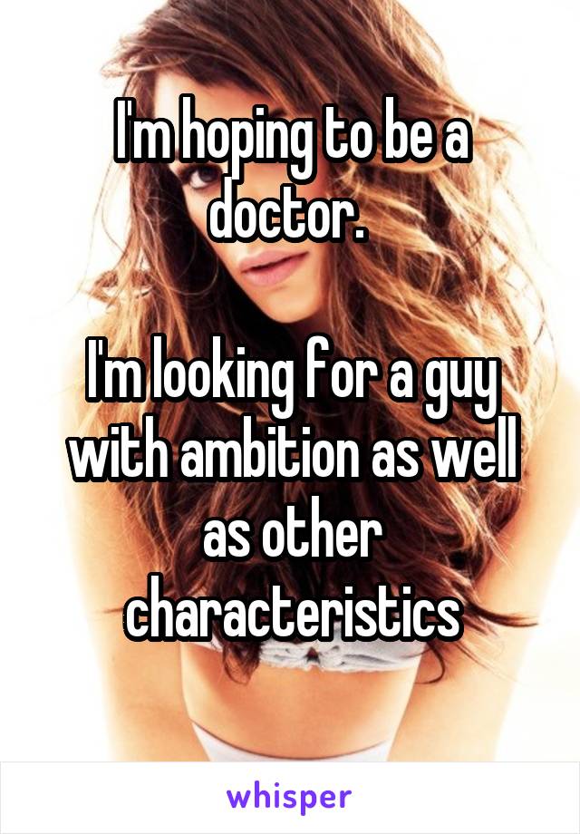 I'm hoping to be a doctor. 

I'm looking for a guy with ambition as well as other characteristics
