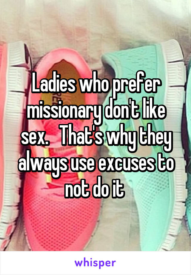 Ladies who prefer missionary don't like sex.   That's why they always use excuses to not do it 