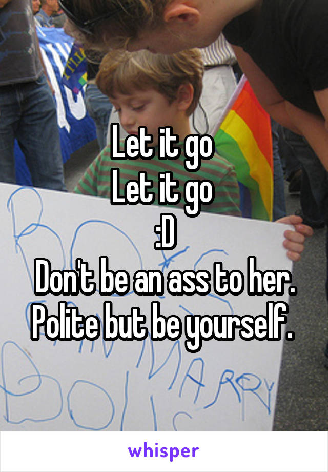 Let it go 
Let it go 
:D
Don't be an ass to her. Polite but be yourself. 