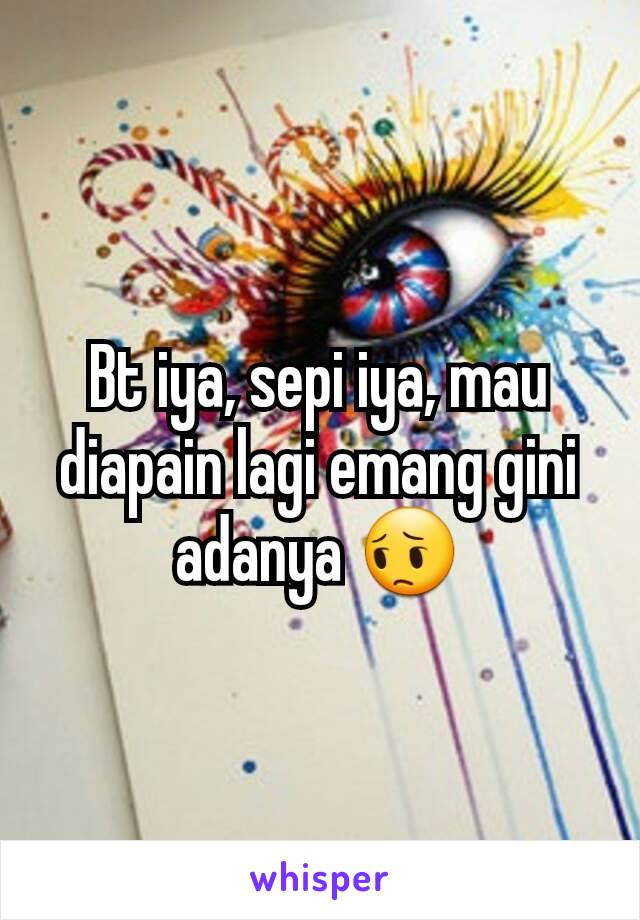 Bt iya, sepi iya, mau diapain lagi emang gini adanya 😔