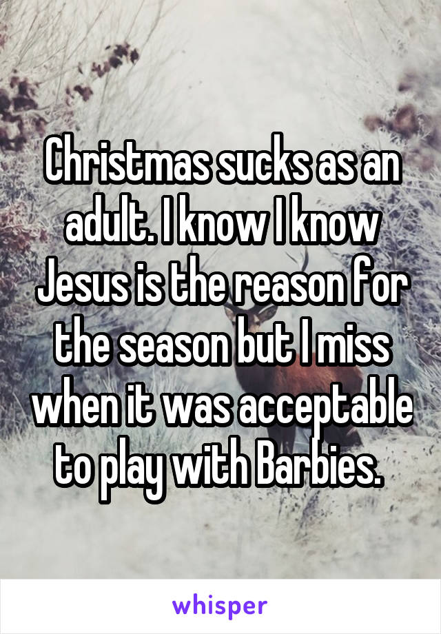 Christmas sucks as an adult. I know I know Jesus is the reason for the season but I miss when it was acceptable to play with Barbies. 