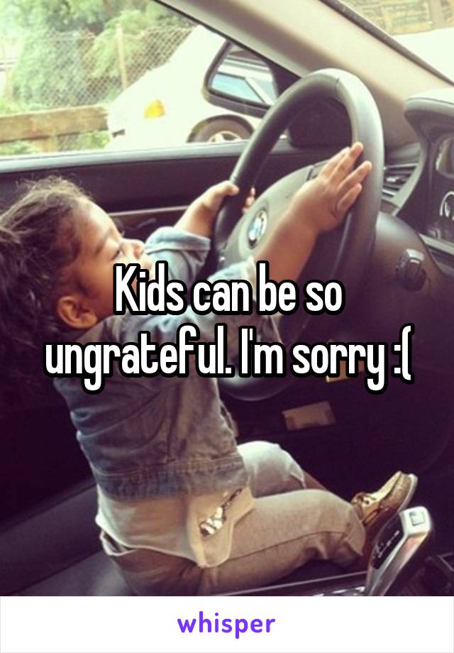 Kids can be so ungrateful. I'm sorry :(